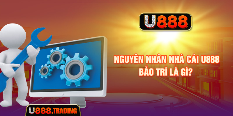 Nguyên nhân nhà cái U888 bảo trì là gì?