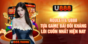 Roulette U888 - Tựa Game Bài Đối Kháng Lôi Cuốn Nhất Hiện Nay